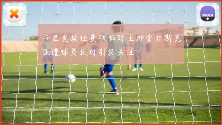 卡里克接任曼联临时主帅索尔斯克亚遭球员反对引发关注