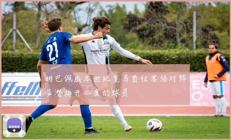 姆巴佩成本世纪皇马首位客场对阵黄潜梅开二度的球员