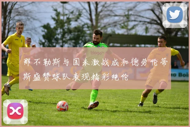 那不勒斯与国米激战成和德劳伦蒂斯盛赞球队表现精彩绝伦