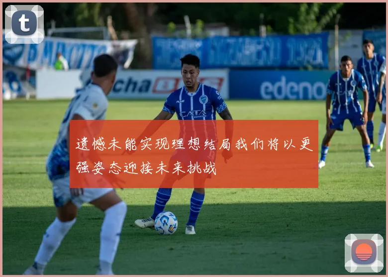 遗憾未能实现理想结局我们将以更强姿态迎接未来挑战