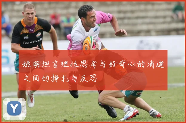 姚明坦言理性思考与好奇心的消逝之间的挣扎与反思
