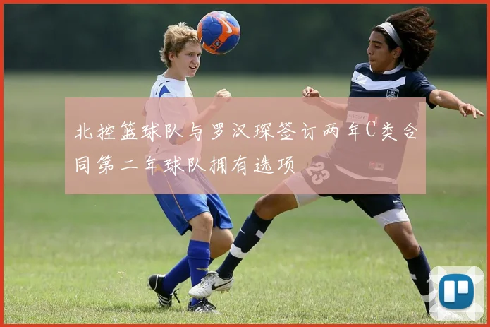 北控篮球队与罗汉琛签订两年C类合同第二年球队拥有选项